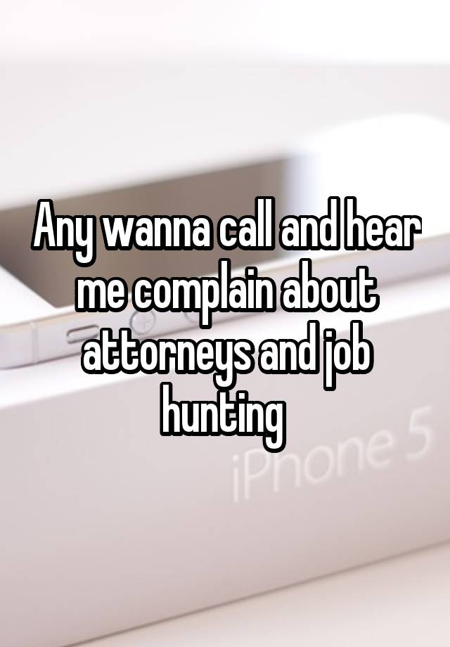 Any wanna call and hear me complain about attorneys and job hunting 