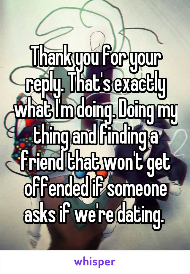 Thank you for your reply. That's exactly what I'm doing. Doing my thing and finding a friend that won't get offended if someone asks if we're dating. 