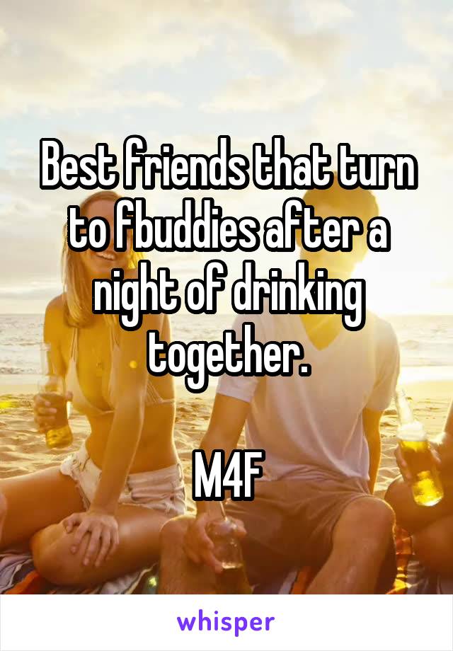 Best friends that turn to fbuddies after a night of drinking together.

M4F