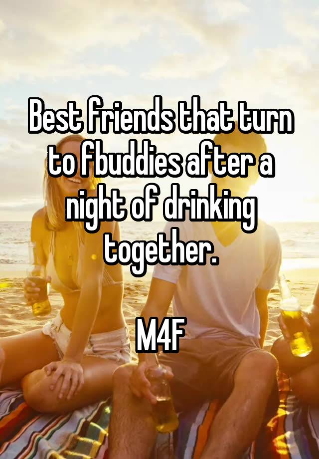 Best friends that turn to fbuddies after a night of drinking together.

M4F