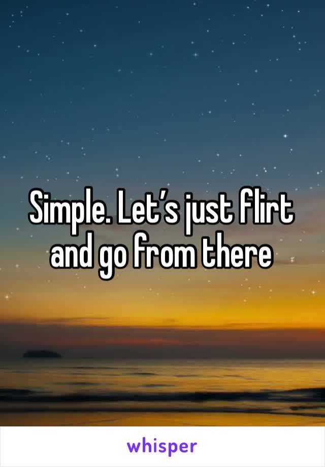 Simple. Let’s just flirt and go from there 