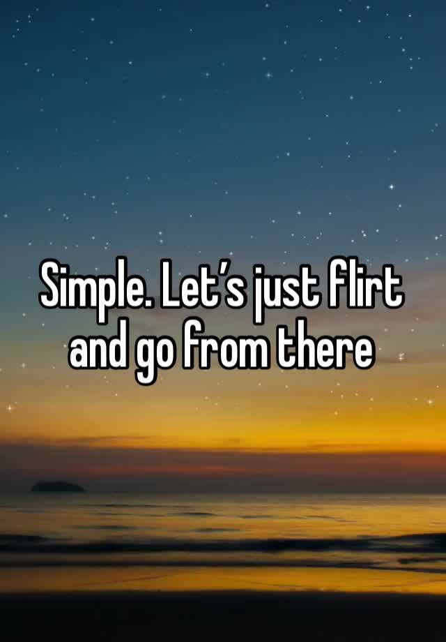 Simple. Let’s just flirt and go from there 