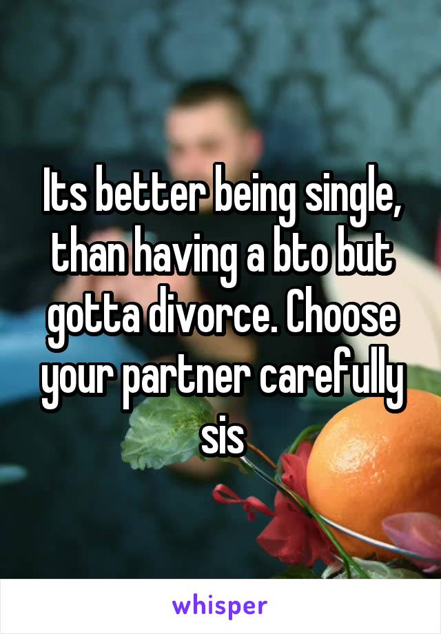 Its better being single, than having a bto but gotta divorce. Choose your partner carefully sis