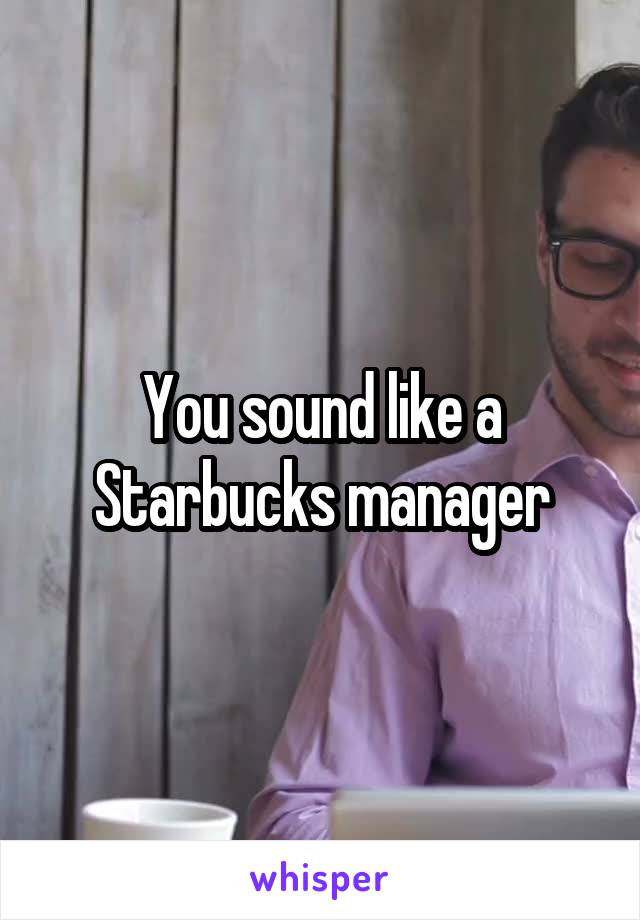 You sound like a Starbucks manager