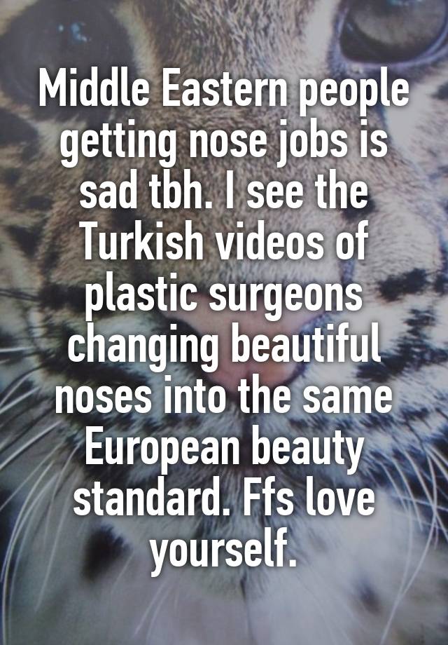 Middle Eastern people getting nose jobs is sad tbh. I see the Turkish videos of plastic surgeons changing beautiful noses into the same European beauty standard. Ffs love yourself.