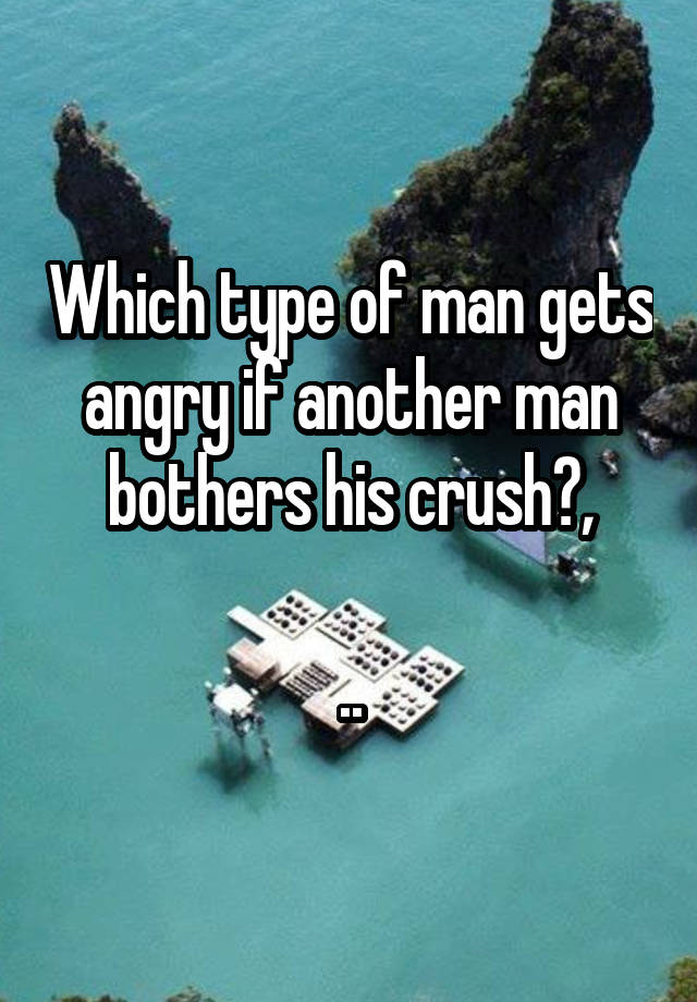 Which type of man gets angry if another man bothers his crush?,
 
..