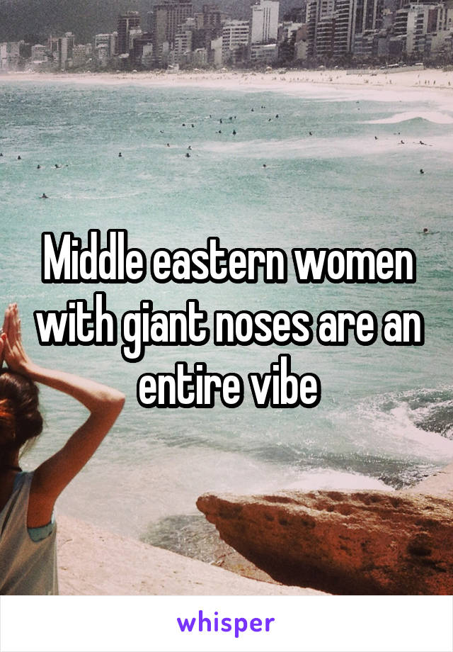 Middle eastern women with giant noses are an entire vibe