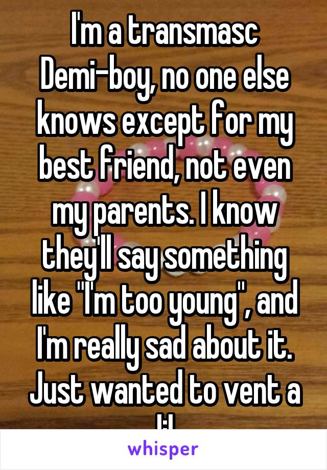 I'm a transmasc Demi-boy, no one else knows except for my best friend, not even my parents. I know they'll say something like "I'm too young", and I'm really sad about it. Just wanted to vent a lil