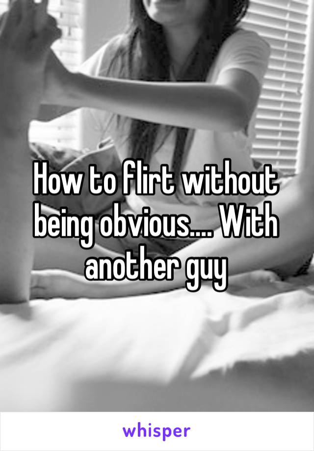 How to flirt without being obvious…. With another guy