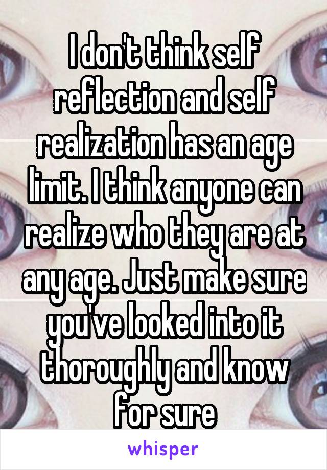 I don't think self reflection and self realization has an age limit. I think anyone can realize who they are at any age. Just make sure you've looked into it thoroughly and know for sure