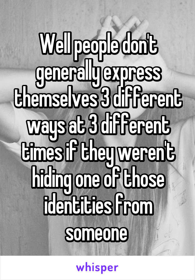 Well people don't generally express themselves 3 different ways at 3 different times if they weren't hiding one of those identities from someone 