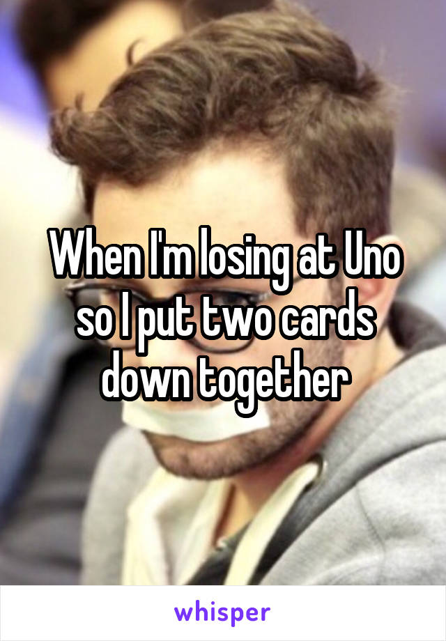 When I'm losing at Uno so I put two cards down together