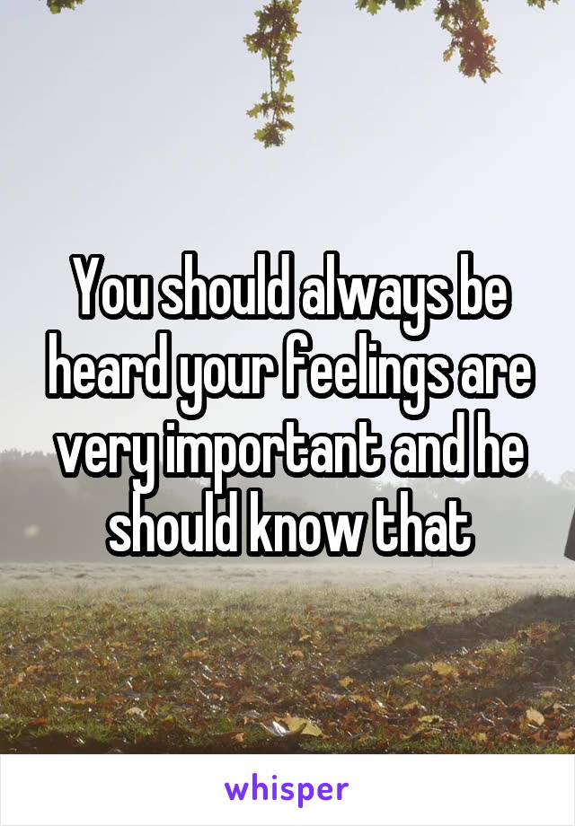 You should always be heard your feelings are very important and he should know that