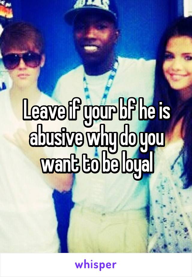Leave if your bf he is abusive why do you want to be loyal