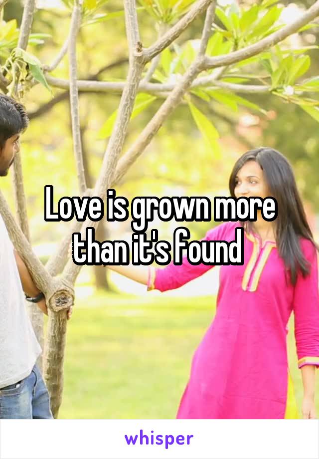 Love is grown more than it's found 
