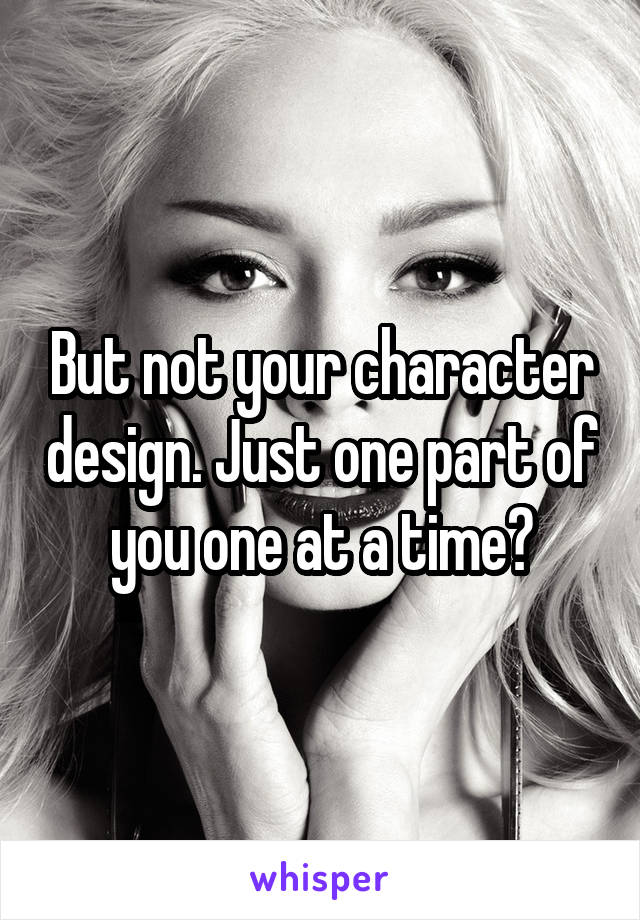 But not your character design. Just one part of you one at a time?