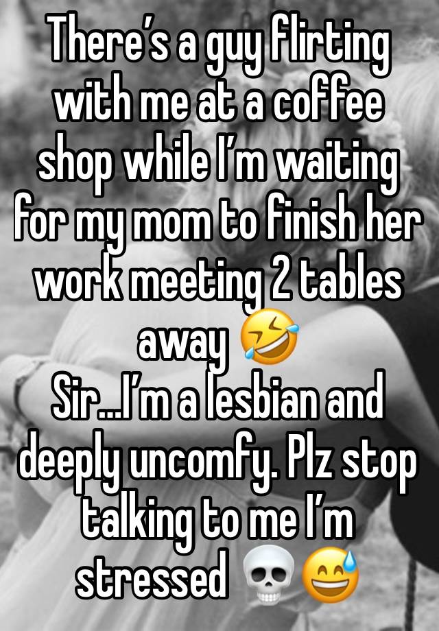 There’s a guy flirting with me at a coffee shop while I’m waiting for my mom to finish her work meeting 2 tables away 🤣
Sir…I’m a lesbian and deeply uncomfy. Plz stop talking to me I’m stressed 💀😅