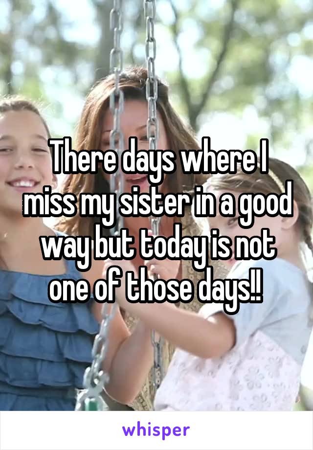 There days where I miss my sister in a good way but today is not one of those days!! 