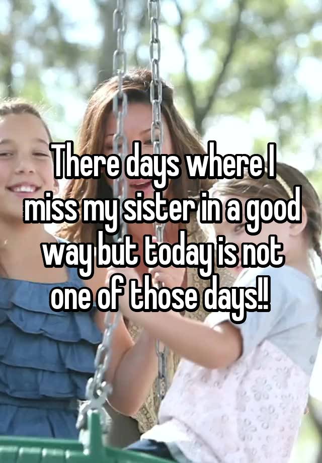 There days where I miss my sister in a good way but today is not one of those days!! 