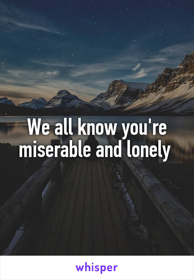 We all know you're miserable and lonely 