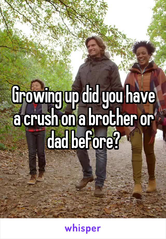 Growing up did you have a crush on a brother or dad before?