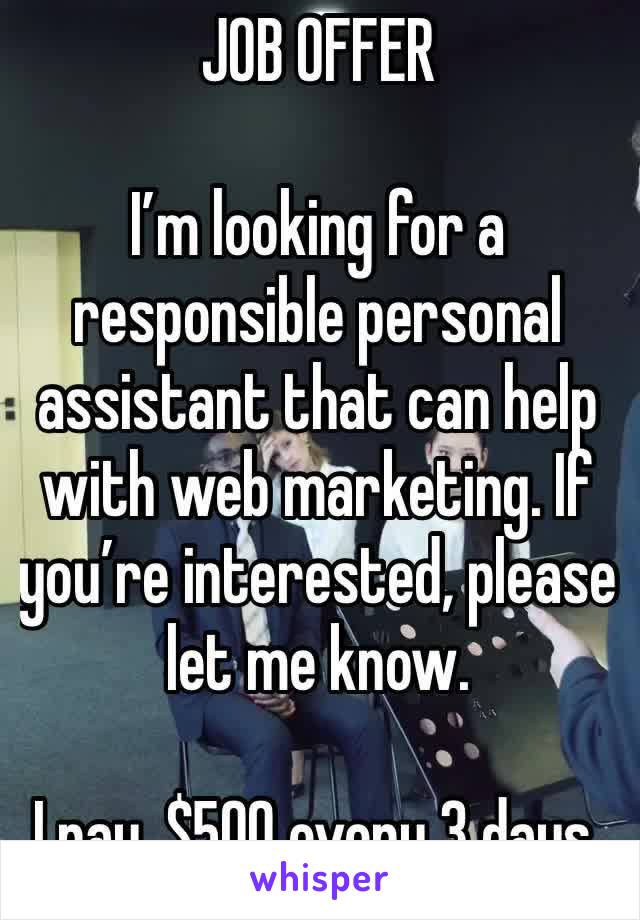 JOB OFFER 

I’m looking for a responsible personal assistant that can help with web marketing. If you’re interested, please let me know.

I pay, $500 every 3 days.