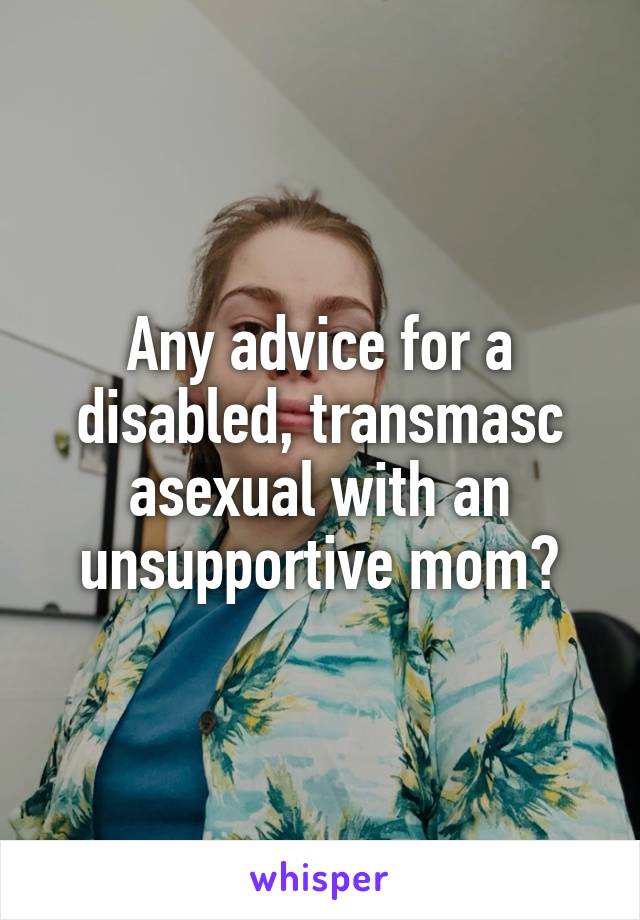 




Any advice for a disabled, transmasc asexual with an unsupportive mom?