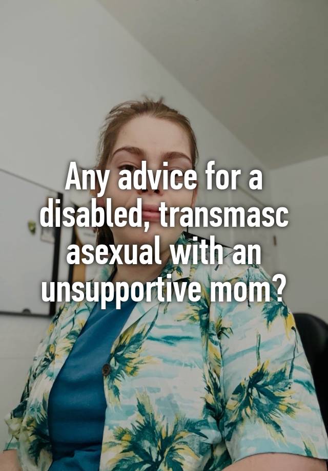 




Any advice for a disabled, transmasc asexual with an unsupportive mom?