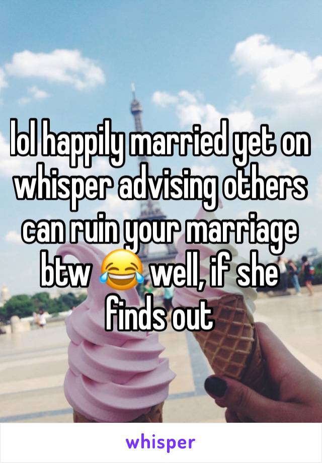 lol happily married yet on whisper advising others can ruin your marriage btw 😂 well, if she finds out  