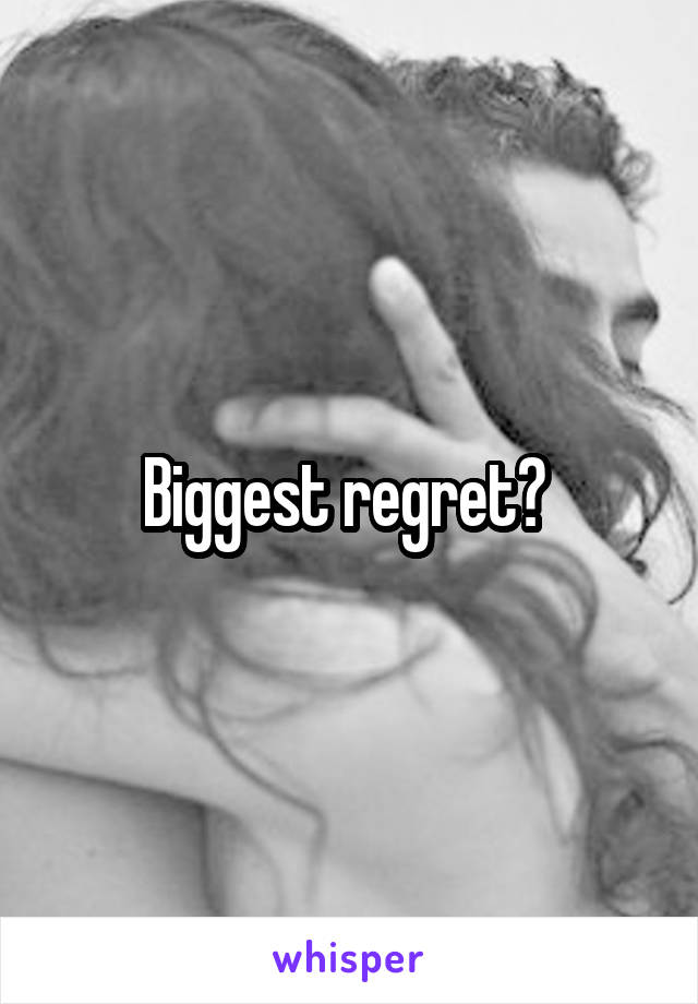 Biggest regret? 