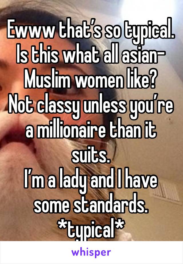 Ewww that’s so typical. Is this what all asian-Muslim women like? 
Not classy unless you’re a millionaire than it suits. 
I’m a lady and I have some standards. *typical*