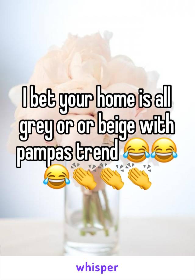 I bet your home is all grey or or beige with pampas trend 😂😂😂👏👏👏