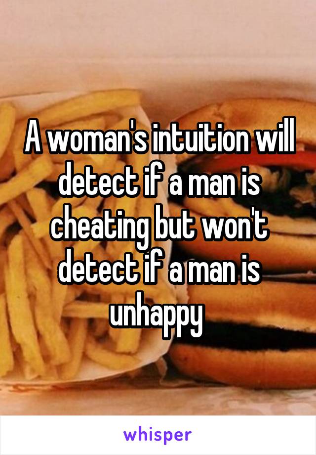 A woman's intuition will detect if a man is cheating but won't detect if a man is unhappy 