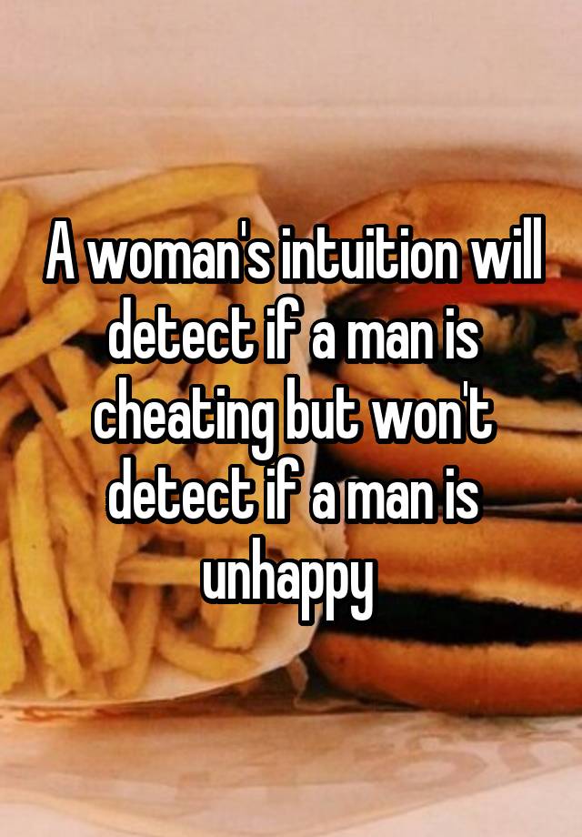 A woman's intuition will detect if a man is cheating but won't detect if a man is unhappy 