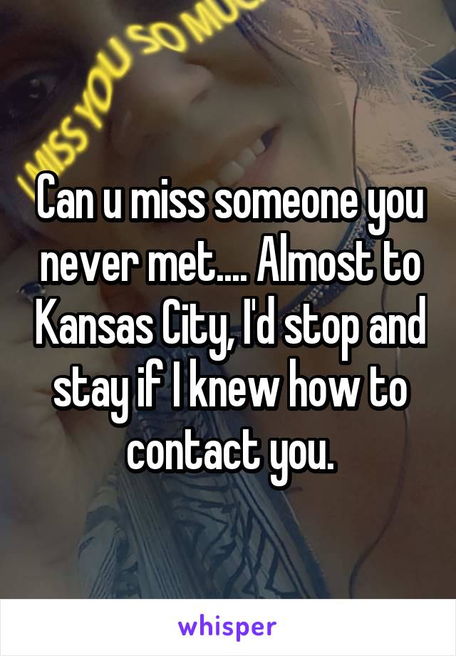 Can u miss someone you never met.... Almost to Kansas City, I'd stop and stay if I knew how to contact you.