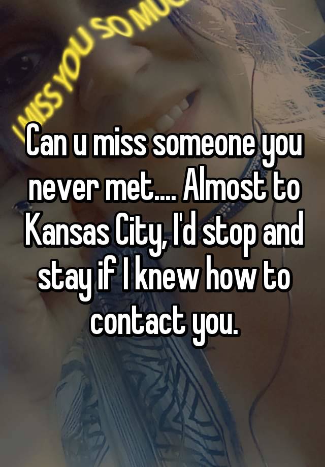 Can u miss someone you never met.... Almost to Kansas City, I'd stop and stay if I knew how to contact you.