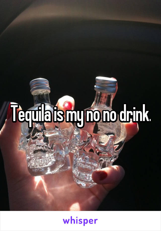 Tequila is my no no drink.