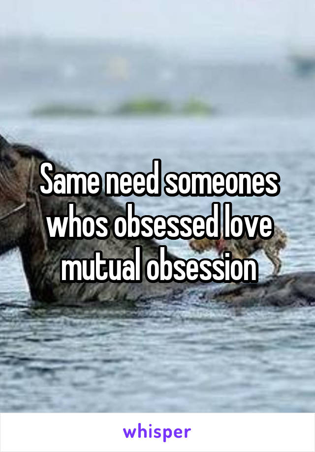 Same need someones whos obsessed love mutual obsession