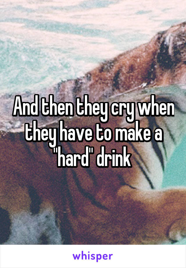 And then they cry when they have to make a "hard" drink 