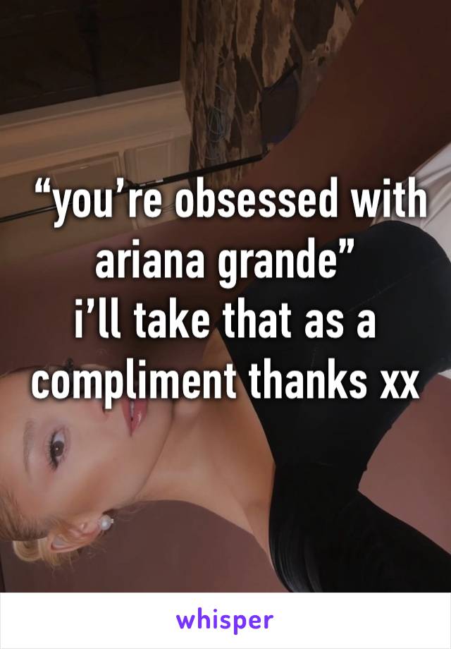  “you’re obsessed with ariana grande”
i’ll take that as a compliment thanks xx