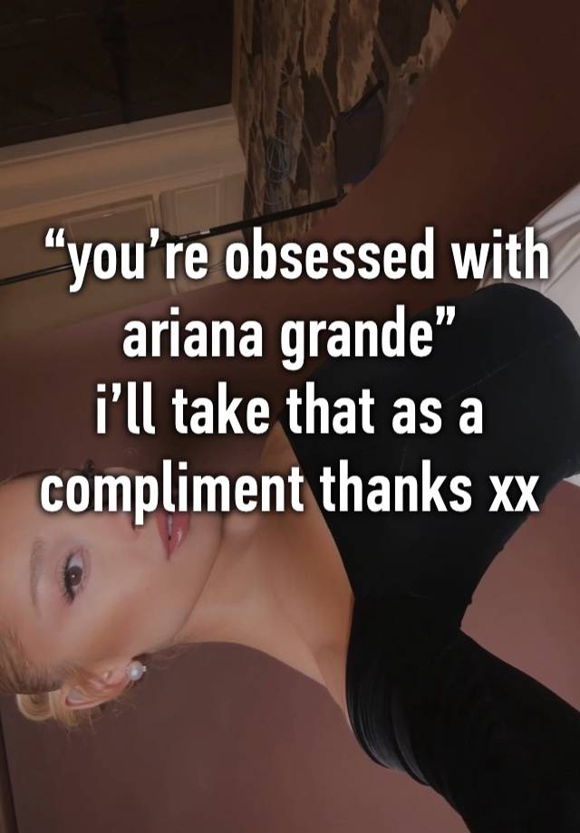  “you’re obsessed with ariana grande”
i’ll take that as a compliment thanks xx