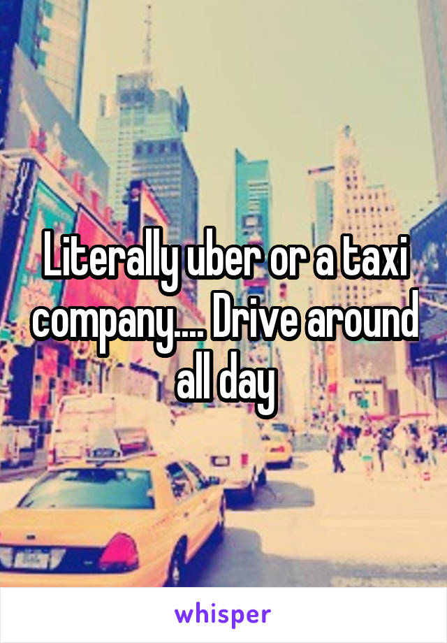 Literally uber or a taxi company.... Drive around all day