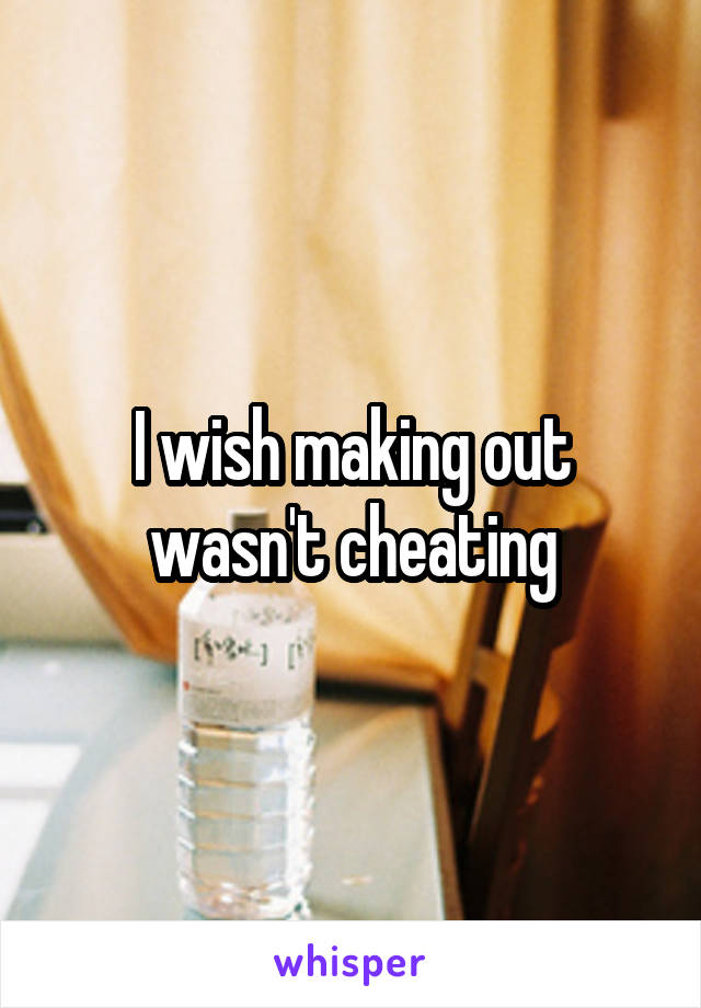 I wish making out wasn't cheating