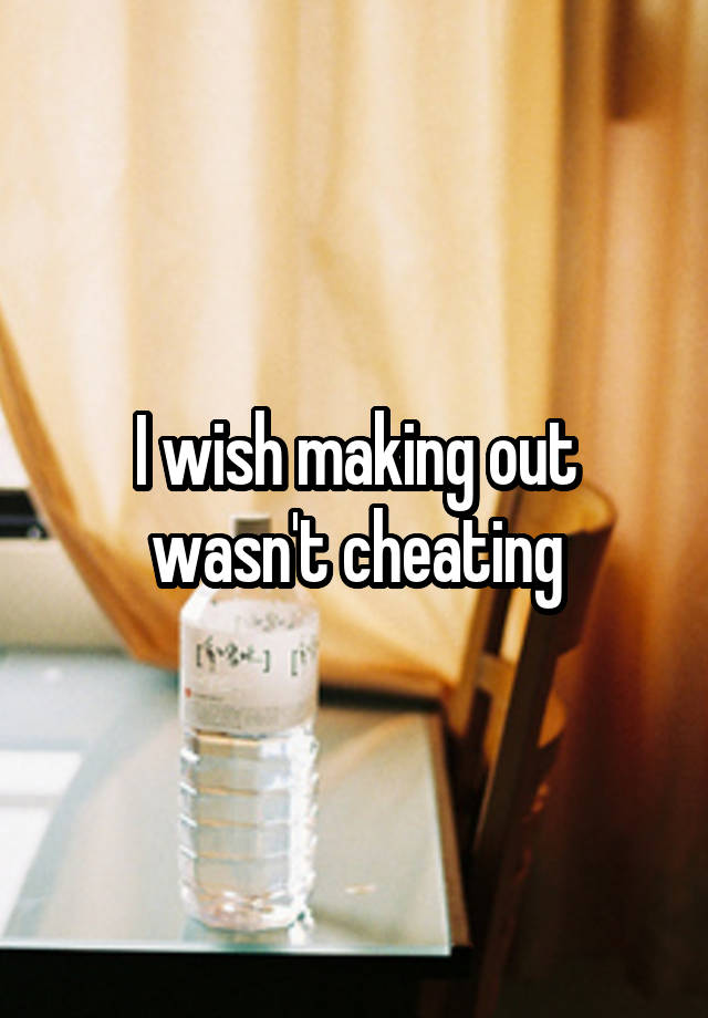 I wish making out wasn't cheating