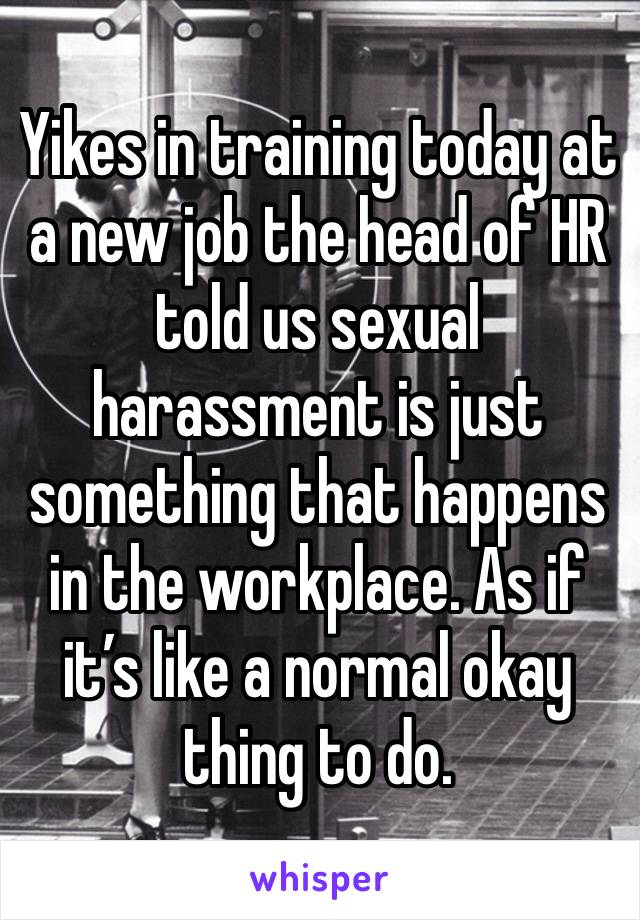 Yikes in training today at a new job the head of HR told us sexual harassment is just something that happens in the workplace. As if it’s like a normal okay thing to do. 