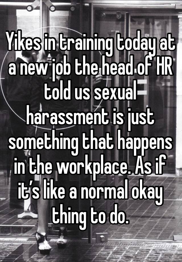 Yikes in training today at a new job the head of HR told us sexual harassment is just something that happens in the workplace. As if it’s like a normal okay thing to do. 