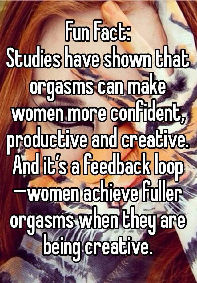 Fun Fact:
Studies have shown that orgasms can make women more confident, productive and creative. And it’s a feedback loop—women achieve fuller orgasms when they are being creative.