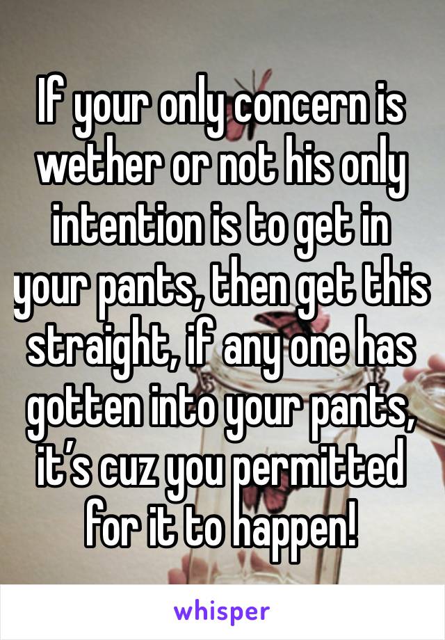 If your only concern is wether or not his only intention is to get in your pants, then get this straight, if any one has gotten into your pants, it’s cuz you permitted for it to happen!