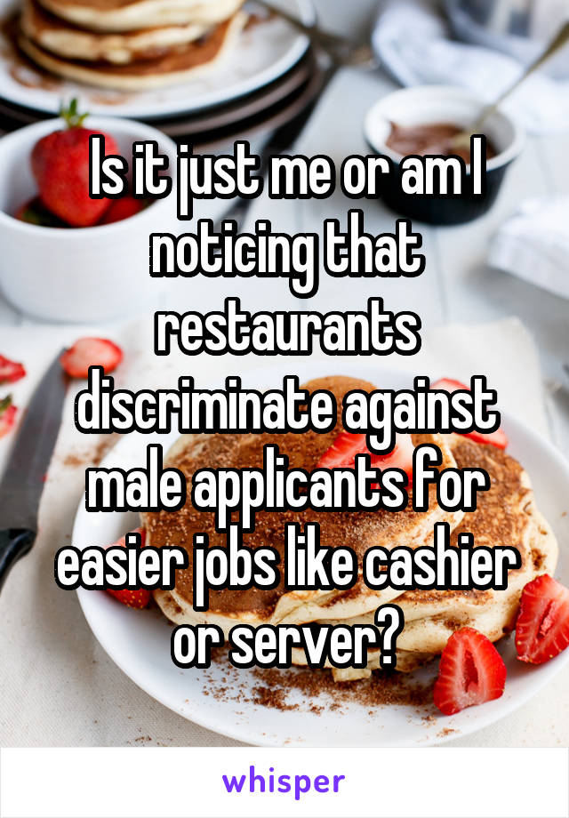 Is it just me or am I noticing that restaurants discriminate against male applicants for easier jobs like cashier or server?