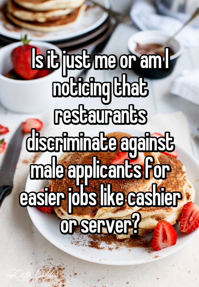 Is it just me or am I noticing that restaurants discriminate against male applicants for easier jobs like cashier or server?